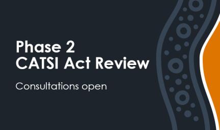 Dark blue tile with Indigenous style graphics and an orange graphic on the right hand side. Words on the blue part of the tile says Phase 2 CATSI Act Review Consultation open.